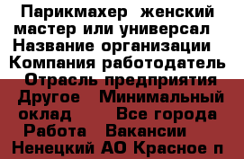 Парикмахер. женский мастер или универсал › Название организации ­ Компания-работодатель › Отрасль предприятия ­ Другое › Минимальный оклад ­ 1 - Все города Работа » Вакансии   . Ненецкий АО,Красное п.